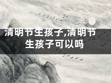清明节生孩子,清明节生孩子可以吗