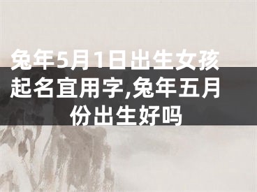 兔年5月1日出生女孩起名宜用字,兔年五月份出生好吗