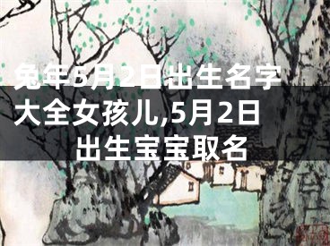兔年5月2日出生名字大全女孩儿,5月2日出生宝宝取名
