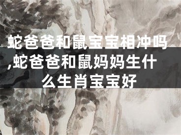 蛇爸爸和鼠宝宝相冲吗,蛇爸爸和鼠妈妈生什么生肖宝宝好