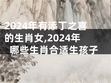 2024年有添丁之喜的生肖女,2024年哪些生肖合适生孩子