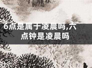 6点是属于凌晨吗,六点钟是凌晨吗