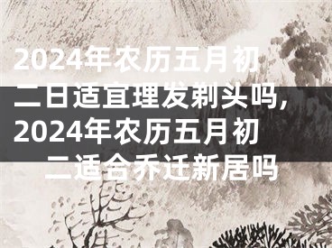 2024年农历五月初二日适宜理发剃头吗,2024年农历五月初二适合乔迁新居吗