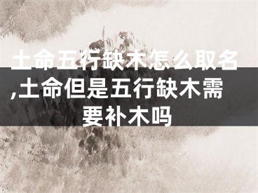 土命五行缺木怎么取名,土命但是五行缺木需要补木吗