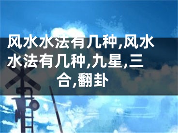 风水水法有几种,风水水法有几种,九星,三合,翻卦