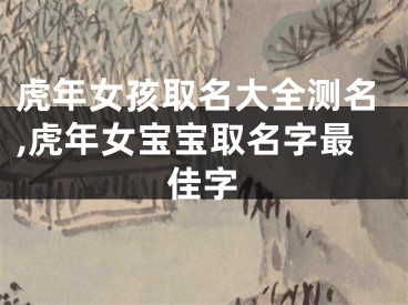 虎年女孩取名大全测名,虎年女宝宝取名字最佳字