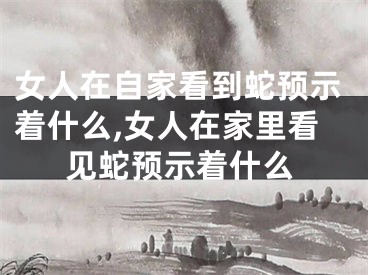 女人在自家看到蛇预示着什么,女人在家里看见蛇预示着什么