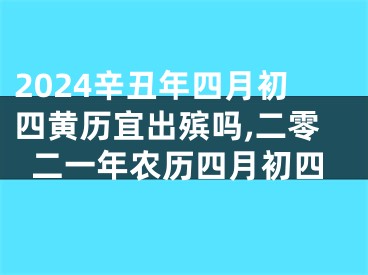 2024辛丑年四月初四黄历宜出殡吗,二零二一年农历四月初四