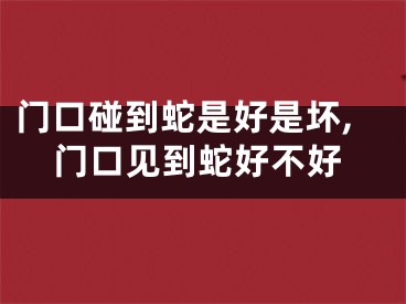 门口碰到蛇是好是坏,门口见到蛇好不好