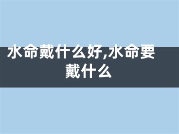 水命戴什么好,水命要戴什么