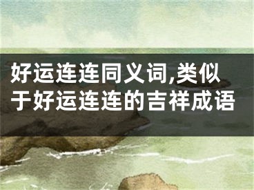 好运连连同义词,类似于好运连连的吉祥成语