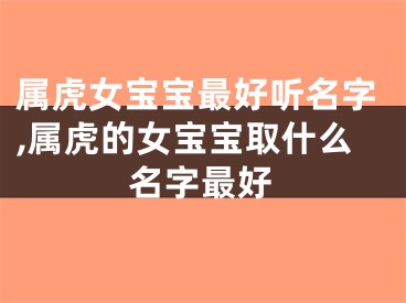 属虎女宝宝最好听名字,属虎的女宝宝取什么名字最好