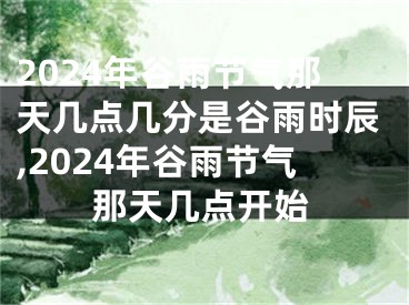 2024年谷雨节气那天几点几分是谷雨时辰,2024年谷雨节气那天几点开始