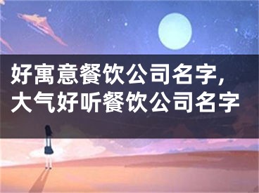 好寓意餐饮公司名字,大气好听餐饮公司名字