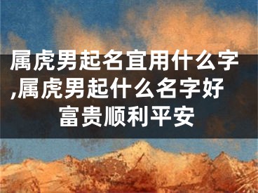 属虎男起名宜用什么字,属虎男起什么名字好富贵顺利平安