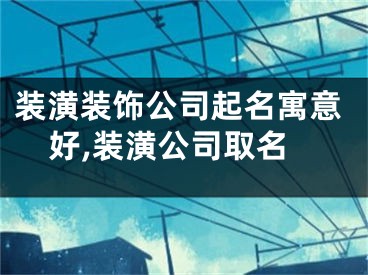 装潢装饰公司起名寓意好,装潢公司取名