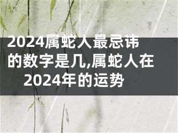 2024属蛇人最忌讳的数字是几,属蛇人在2024年的运势