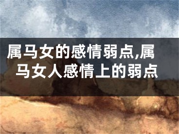 属马女的感情弱点,属马女人感情上的弱点