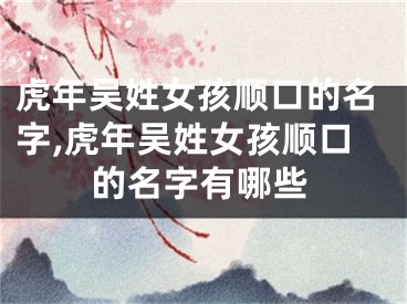 虎年吴姓女孩顺口的名字,虎年吴姓女孩顺口的名字有哪些
