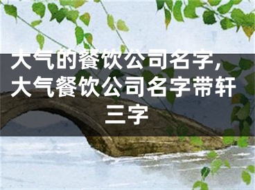 大气的餐饮公司名字,大气餐饮公司名字带轩三字
