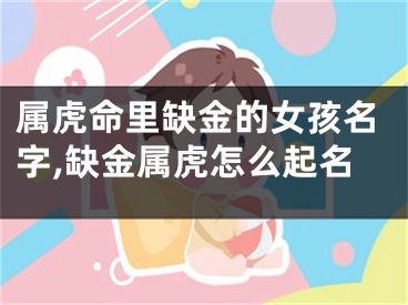 属虎命里缺金的女孩名字,缺金属虎怎么起名
