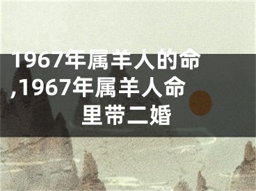 1967年属羊人的命,1967年属羊人命里带二婚