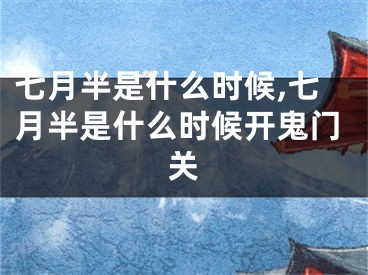 七月半是什么时候,七月半是什么时候开鬼门关