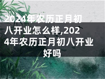 2024年农历正月初八开业怎么样,2024年农历正月初八开业好吗
