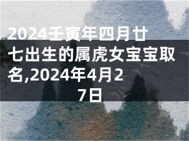 2024壬寅年四月廿七出生的属虎女宝宝取名,2024年4月27日