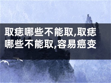 取痣哪些不能取,取痣哪些不能取,容易癌变