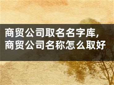 商贸公司取名名字库,商贸公司名称怎么取好