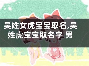 吴姓女虎宝宝取名,吴姓虎宝宝取名字 男