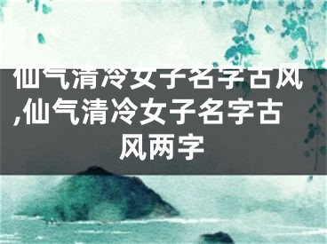 仙气清冷女子名字古风,仙气清冷女子名字古风两字