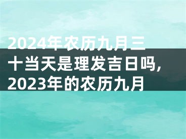 2024年农历九月三十当天是理发吉日吗,2023年的农历九月