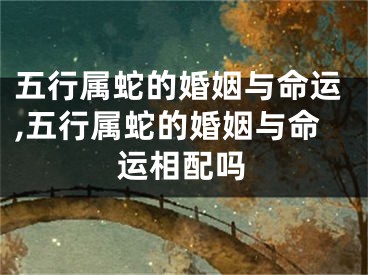 五行属蛇的婚姻与命运,五行属蛇的婚姻与命运相配吗