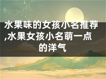 水果味的女孩小名推荐,水果女孩小名萌一点的洋气