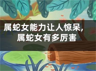属蛇女能力让人惊呆,属蛇女有多厉害