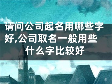请问公司起名用哪些字好,公司取名一般用些什么字比较好
