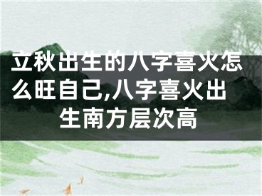 立秋出生的八字喜火怎么旺自己,八字喜火出生南方层次高