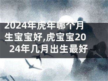 2024年虎年哪个月生宝宝好,虎宝宝2024年几月出生最好