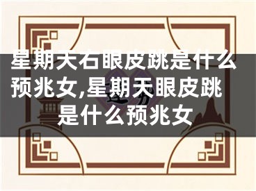 星期天右眼皮跳是什么预兆女,星期天眼皮跳是什么预兆女