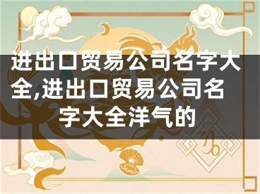 进出口贸易公司名字大全,进出口贸易公司名字大全洋气的