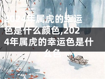 2024年属虎的幸运色是什么颜色,2024年属虎的幸运色是什么色