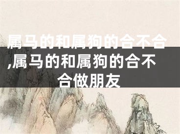 属马的和属狗的合不合,属马的和属狗的合不合做朋友