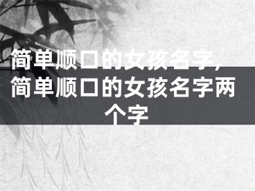 简单顺口的女孩名字,简单顺口的女孩名字两个字