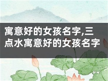 寓意好的女孩名字,三点水寓意好的女孩名字