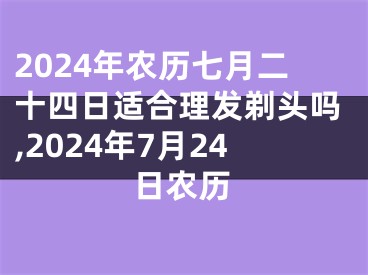 2024年农历七月二十四日适合理发剃头吗,2024年7月24日农历