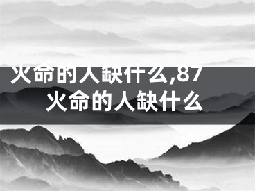 火命的人缺什么,87火命的人缺什么