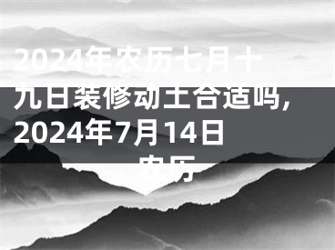 2024年农历七月十九日装修动土合适吗,2024年7月14日农历