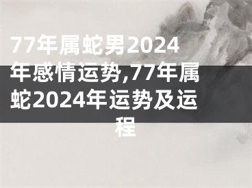 77年属蛇男2024年感情运势,77年属蛇2024年运势及运程
